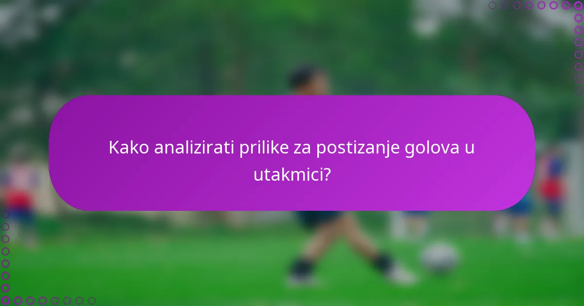 Kako analizirati prilike za postizanje golova u utakmici?