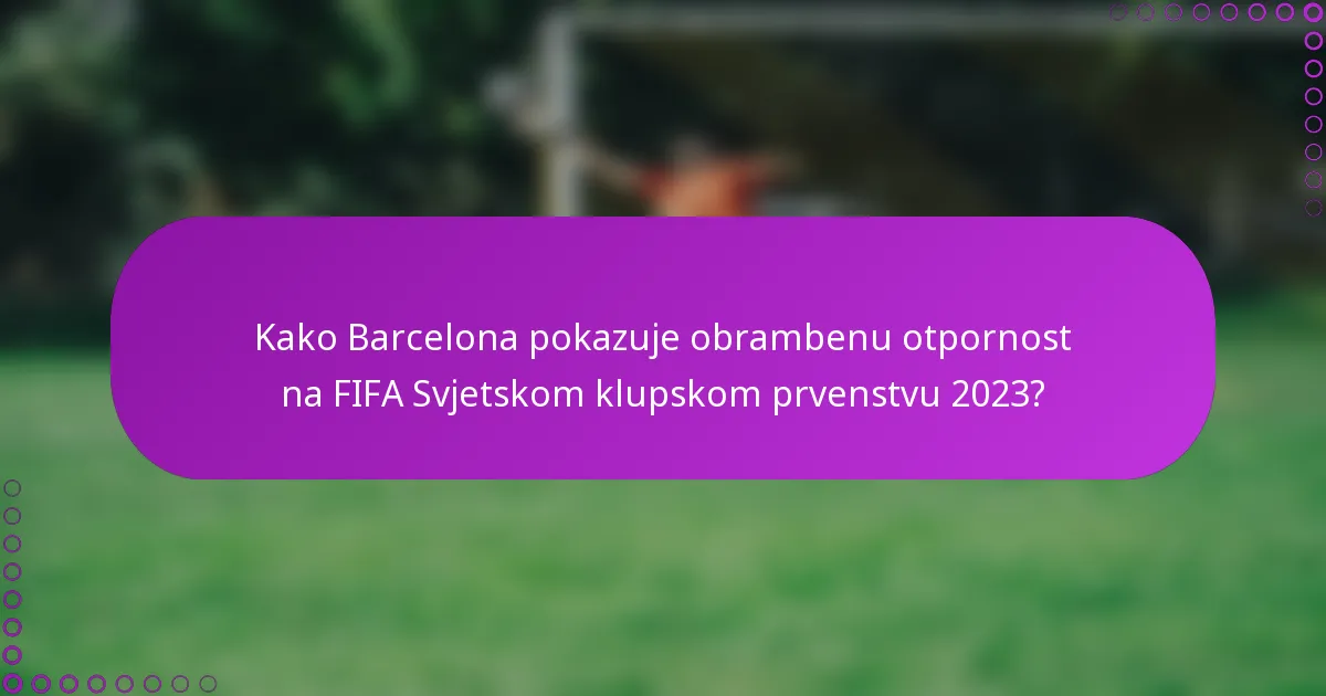Kako Barcelona pokazuje obrambenu otpornost na FIFA Svjetskom klupskom prvenstvu 2023?