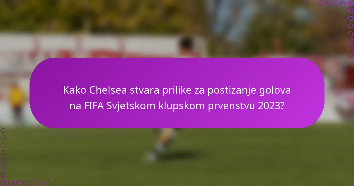 Kako Chelsea stvara prilike za postizanje golova na FIFA Svjetskom klupskom prvenstvu 2023?