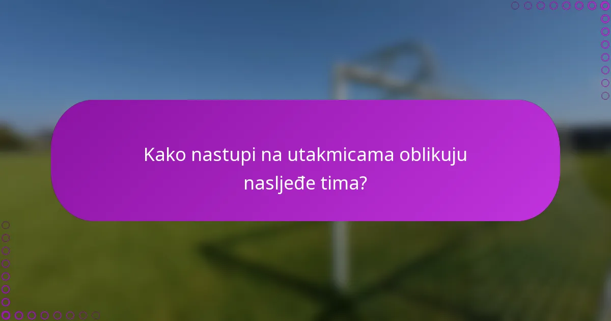 Kako nastupi na utakmicama oblikuju nasljeđe tima?