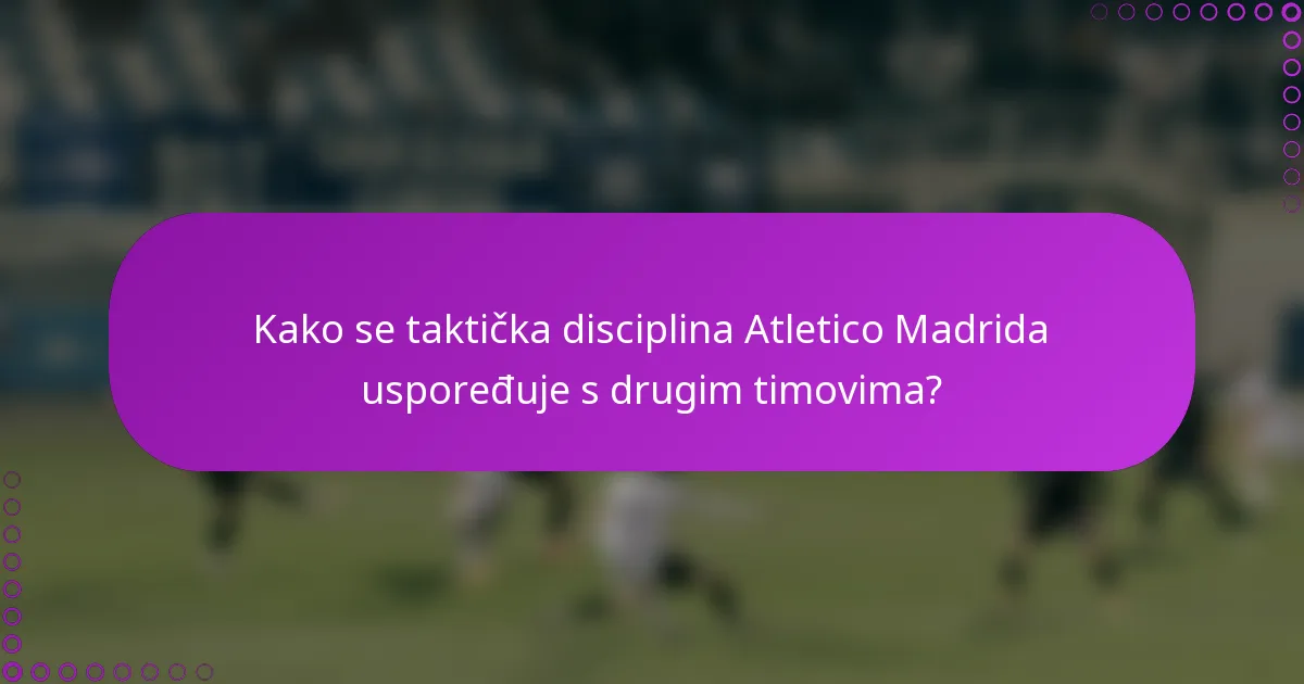 Kako se taktička disciplina Atletico Madrida uspoređuje s drugim timovima?