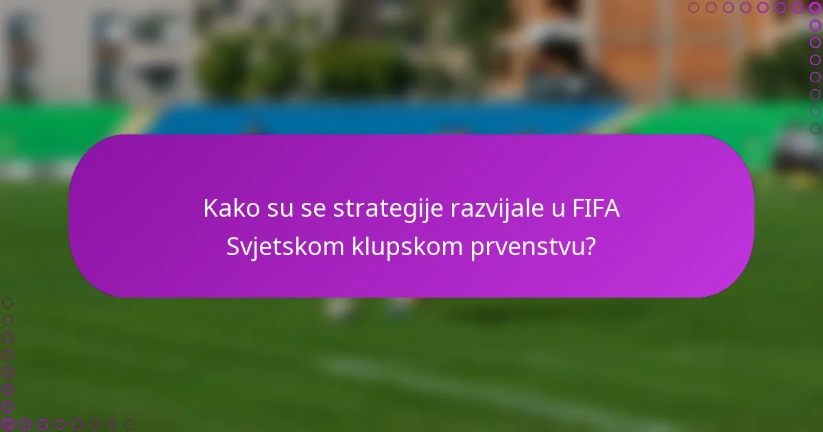 Kako su se strategije razvijale u FIFA Svjetskom klupskom prvenstvu?