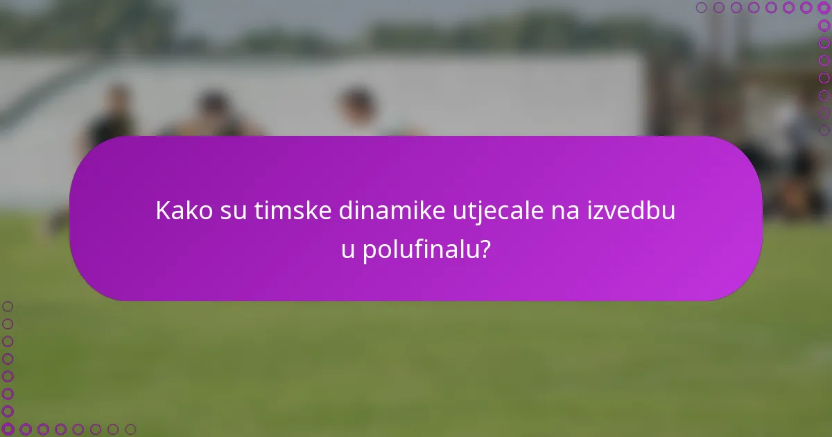 Kako su timske dinamike utjecale na izvedbu u polufinalu?