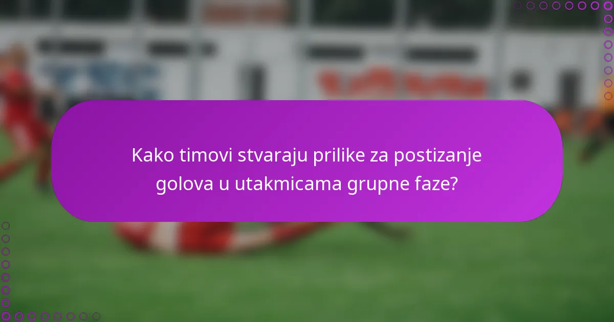 Kako timovi stvaraju prilike za postizanje golova u utakmicama grupne faze?