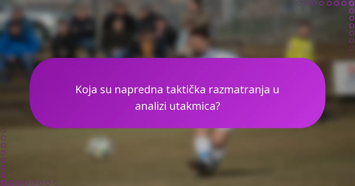 Koja su napredna taktička razmatranja u analizi utakmica?