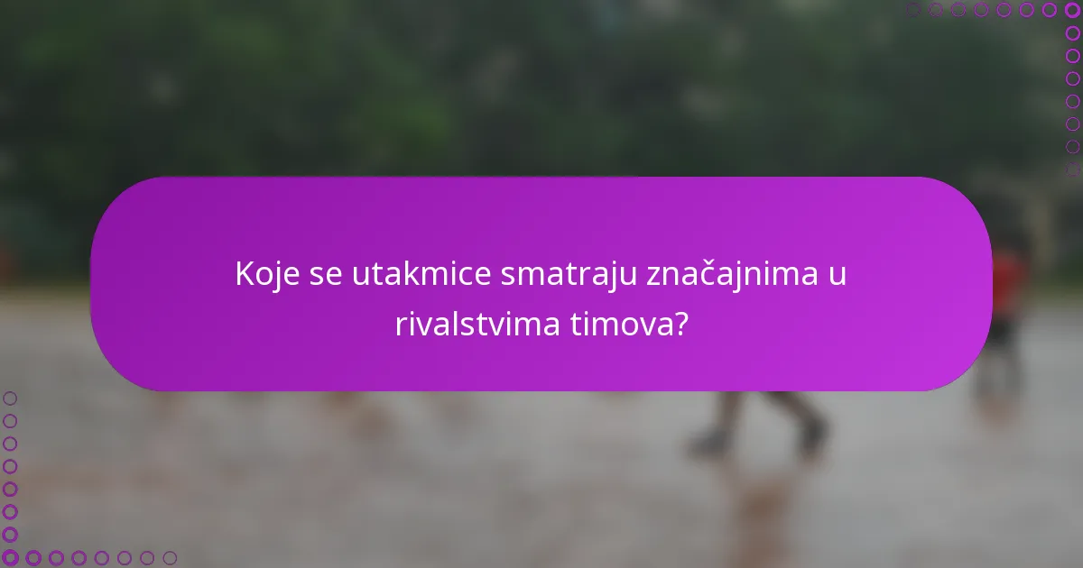 Koje se utakmice smatraju značajnima u rivalstvima timova?