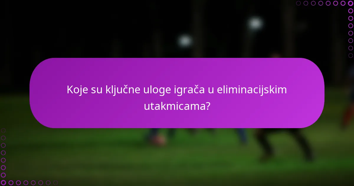 Koje su ključne uloge igrača u eliminacijskim utakmicama?