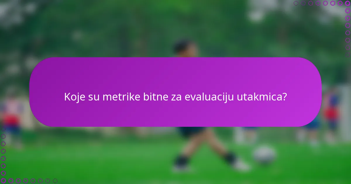 Koje su metrike bitne za evaluaciju utakmica?