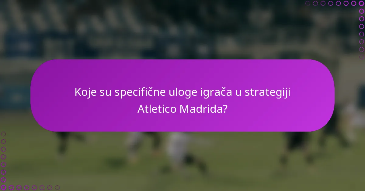 Koje su specifične uloge igrača u strategiji Atletico Madrida?