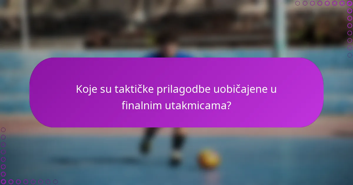 Koje su taktičke prilagodbe uobičajene u finalnim utakmicama?