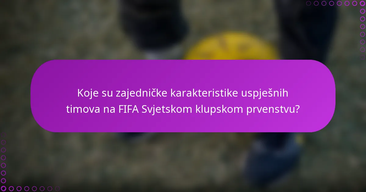 Koje su zajedničke karakteristike uspješnih timova na FIFA Svjetskom klupskom prvenstvu?