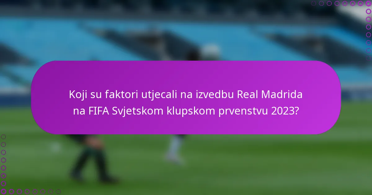 Koji su faktori utjecali na izvedbu Real Madrida na FIFA Svjetskom klupskom prvenstvu 2023?