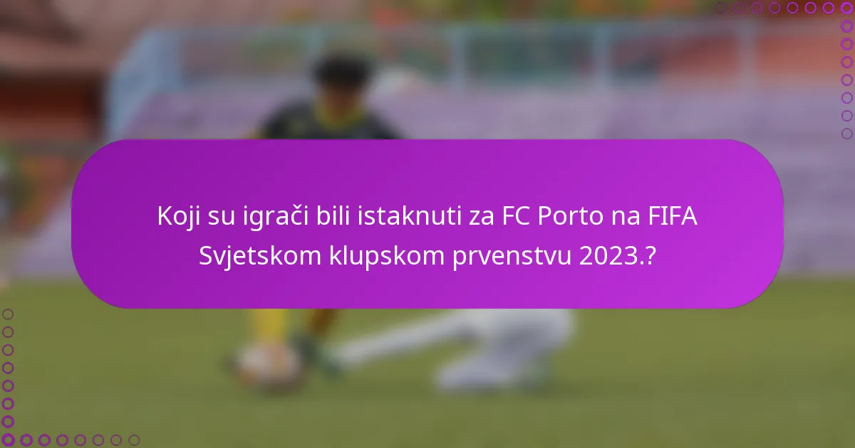 Koji su igrači bili istaknuti za FC Porto na FIFA Svjetskom klupskom prvenstvu 2023.?