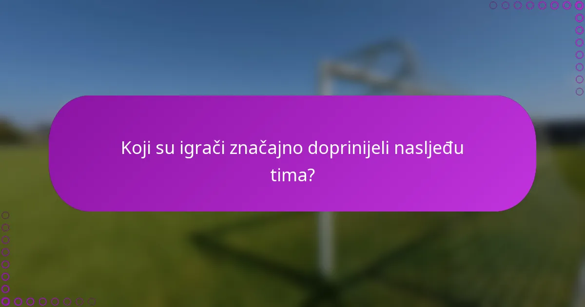 Koji su igrači značajno doprinijeli nasljeđu tima?