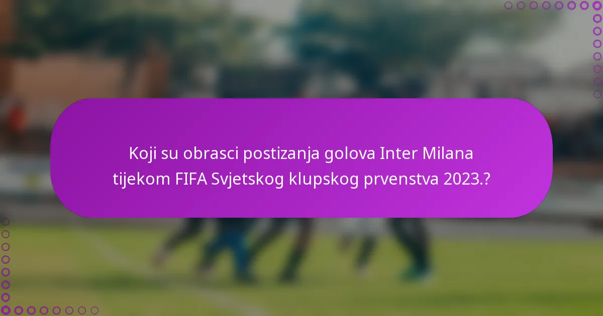 Koji su obrasci postizanja golova Inter Milana tijekom FIFA Svjetskog klupskog prvenstva 2023.?