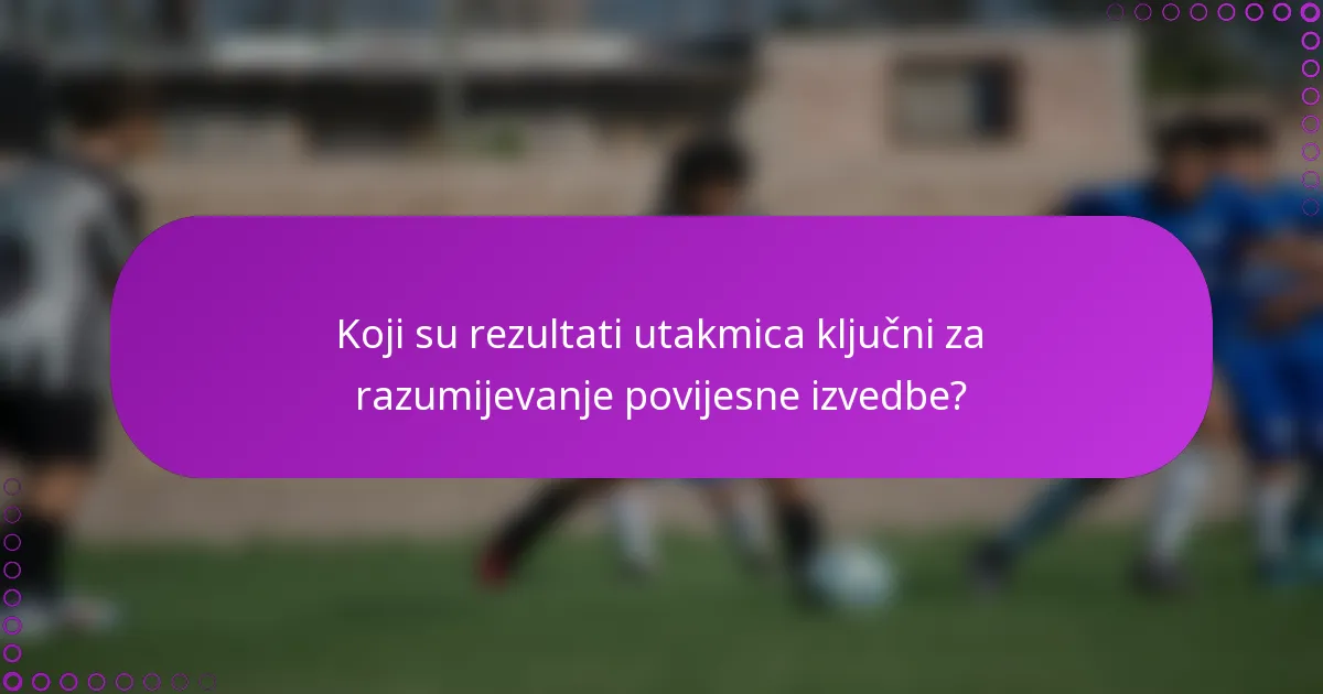 Koji su rezultati utakmica ključni za razumijevanje povijesne izvedbe?